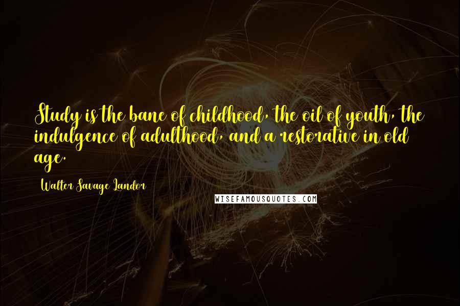 Walter Savage Landor Quotes: Study is the bane of childhood, the oil of youth, the indulgence of adulthood, and a restorative in old age.