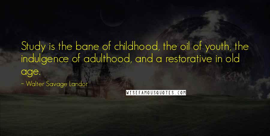 Walter Savage Landor Quotes: Study is the bane of childhood, the oil of youth, the indulgence of adulthood, and a restorative in old age.
