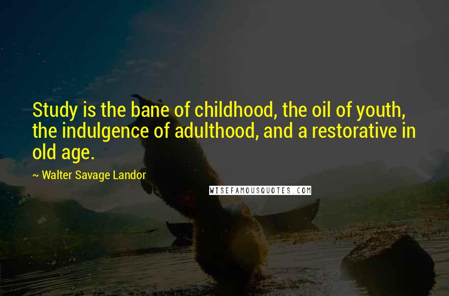 Walter Savage Landor Quotes: Study is the bane of childhood, the oil of youth, the indulgence of adulthood, and a restorative in old age.