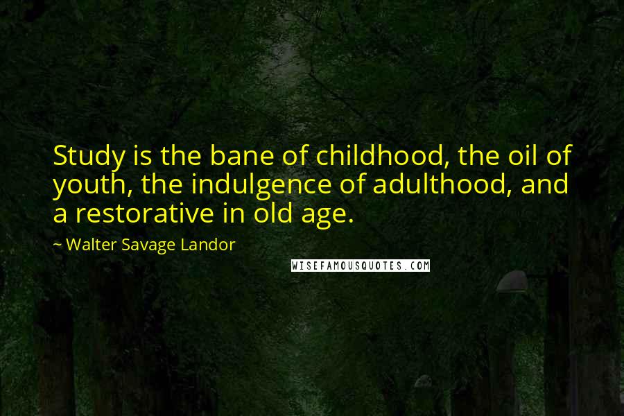 Walter Savage Landor Quotes: Study is the bane of childhood, the oil of youth, the indulgence of adulthood, and a restorative in old age.