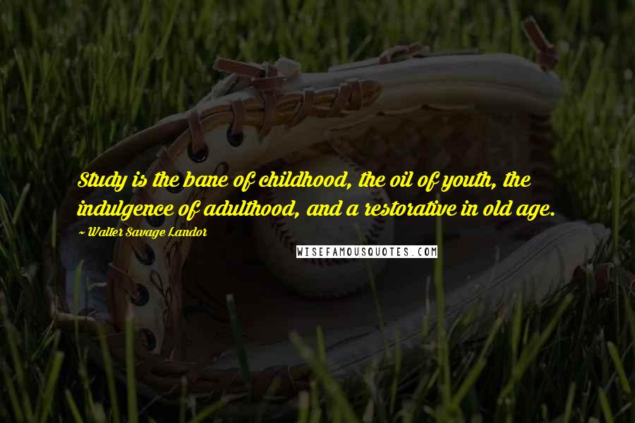 Walter Savage Landor Quotes: Study is the bane of childhood, the oil of youth, the indulgence of adulthood, and a restorative in old age.
