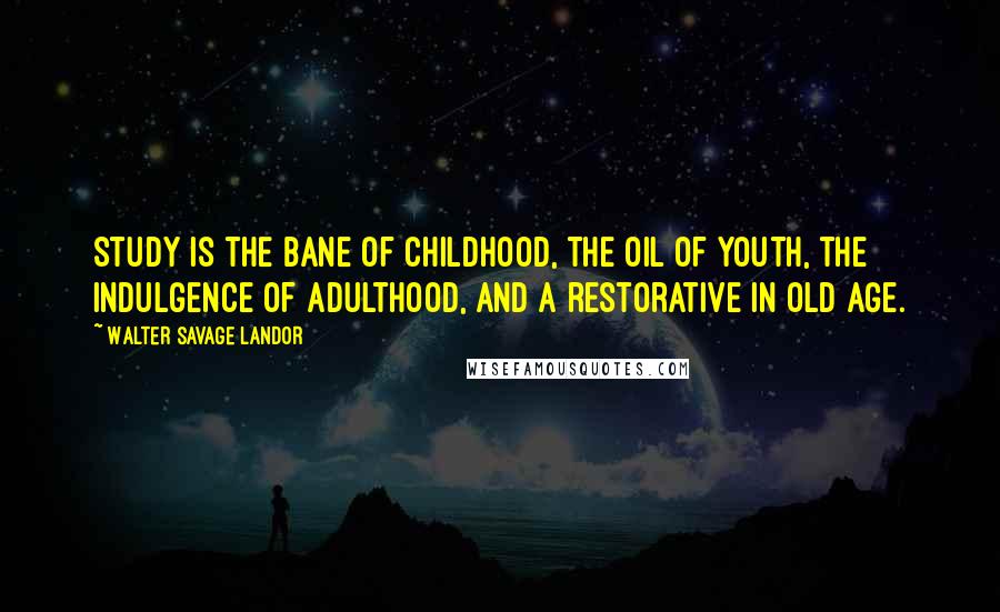Walter Savage Landor Quotes: Study is the bane of childhood, the oil of youth, the indulgence of adulthood, and a restorative in old age.
