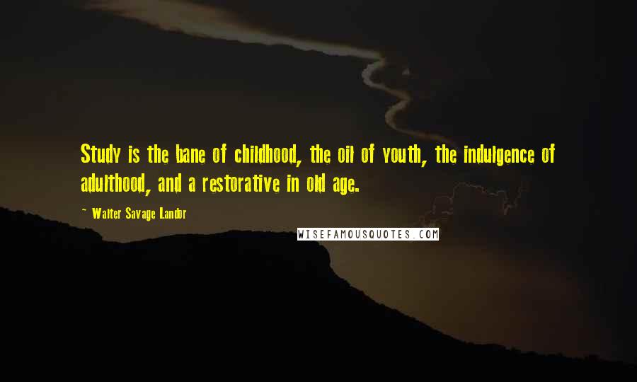 Walter Savage Landor Quotes: Study is the bane of childhood, the oil of youth, the indulgence of adulthood, and a restorative in old age.