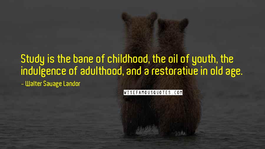 Walter Savage Landor Quotes: Study is the bane of childhood, the oil of youth, the indulgence of adulthood, and a restorative in old age.