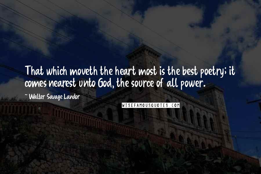 Walter Savage Landor Quotes: That which moveth the heart most is the best poetry; it comes nearest unto God, the source of all power.