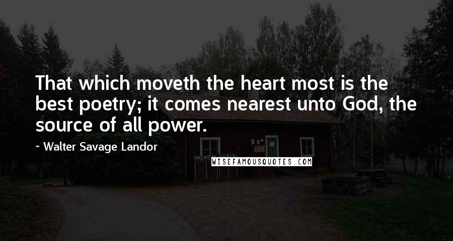 Walter Savage Landor Quotes: That which moveth the heart most is the best poetry; it comes nearest unto God, the source of all power.