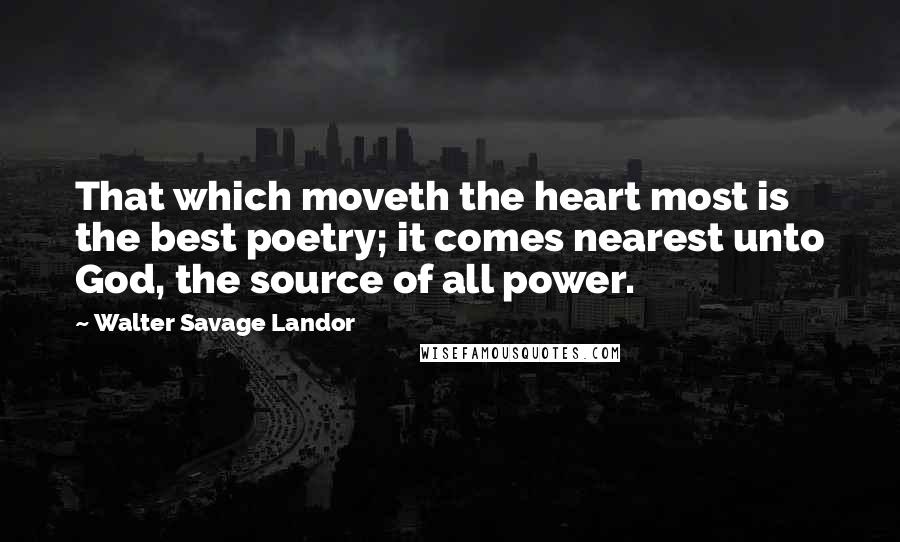 Walter Savage Landor Quotes: That which moveth the heart most is the best poetry; it comes nearest unto God, the source of all power.