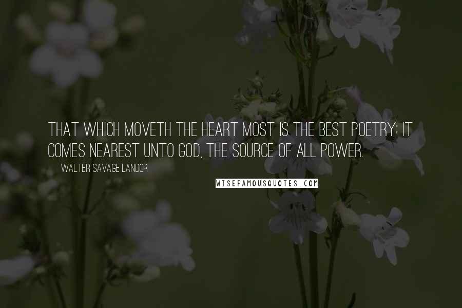 Walter Savage Landor Quotes: That which moveth the heart most is the best poetry; it comes nearest unto God, the source of all power.