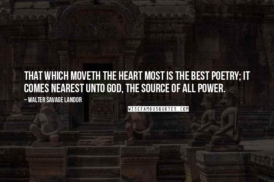 Walter Savage Landor Quotes: That which moveth the heart most is the best poetry; it comes nearest unto God, the source of all power.