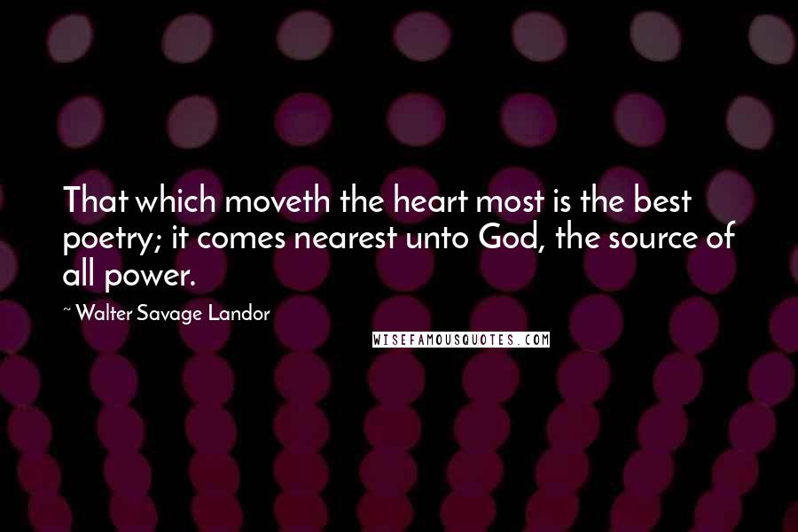 Walter Savage Landor Quotes: That which moveth the heart most is the best poetry; it comes nearest unto God, the source of all power.