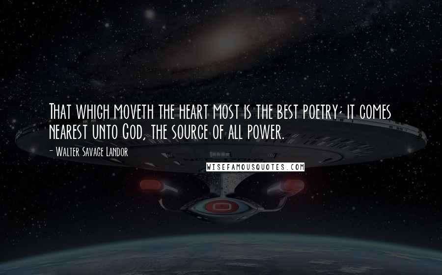 Walter Savage Landor Quotes: That which moveth the heart most is the best poetry; it comes nearest unto God, the source of all power.