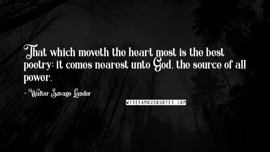 Walter Savage Landor Quotes: That which moveth the heart most is the best poetry; it comes nearest unto God, the source of all power.