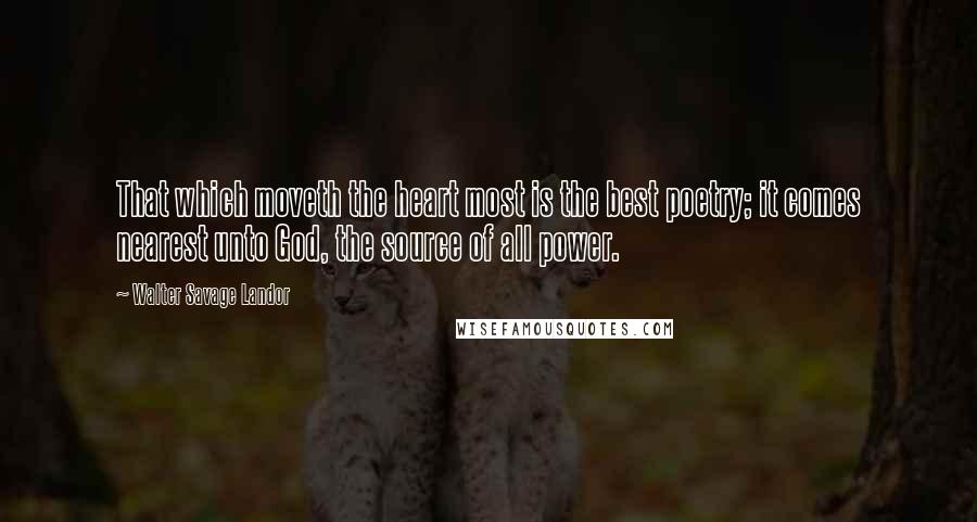 Walter Savage Landor Quotes: That which moveth the heart most is the best poetry; it comes nearest unto God, the source of all power.