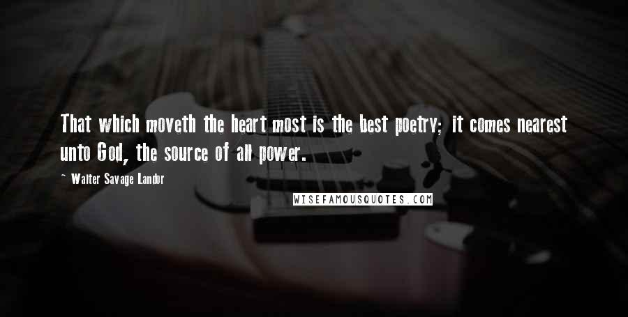 Walter Savage Landor Quotes: That which moveth the heart most is the best poetry; it comes nearest unto God, the source of all power.