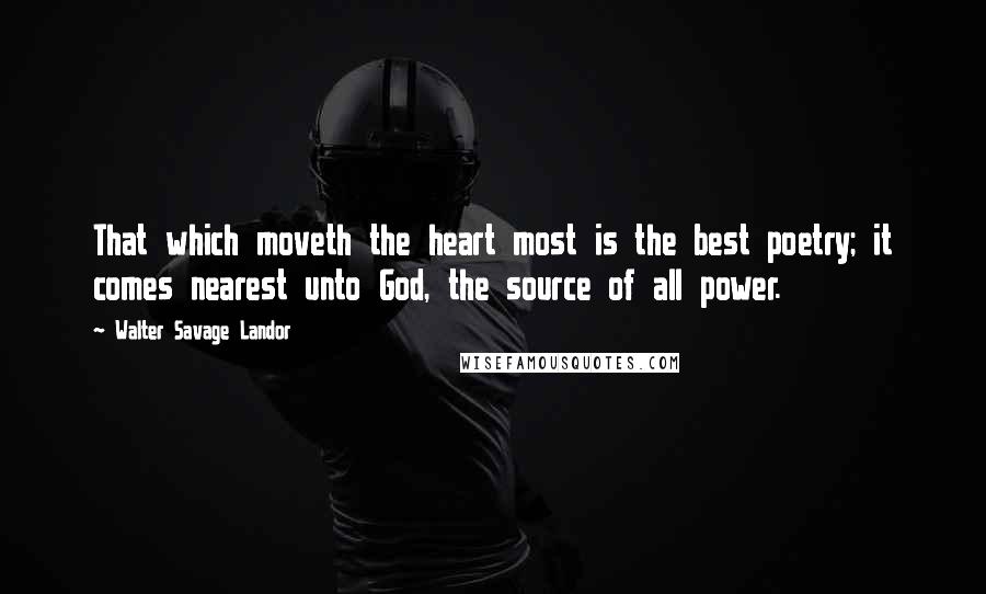 Walter Savage Landor Quotes: That which moveth the heart most is the best poetry; it comes nearest unto God, the source of all power.