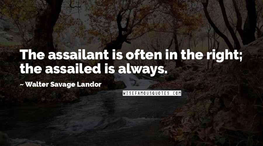 Walter Savage Landor Quotes: The assailant is often in the right; the assailed is always.