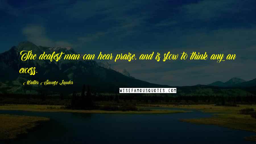 Walter Savage Landor Quotes: The deafest man can hear praise, and is slow to think any an excess.