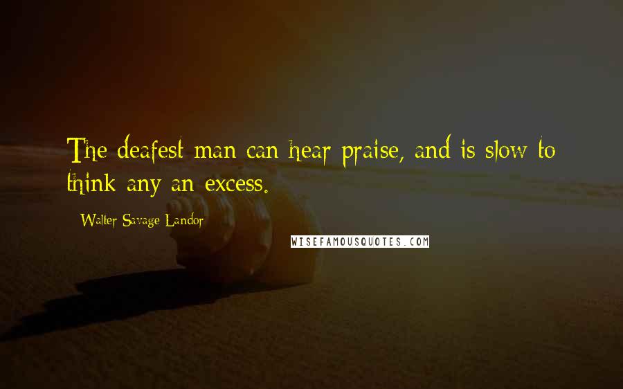 Walter Savage Landor Quotes: The deafest man can hear praise, and is slow to think any an excess.