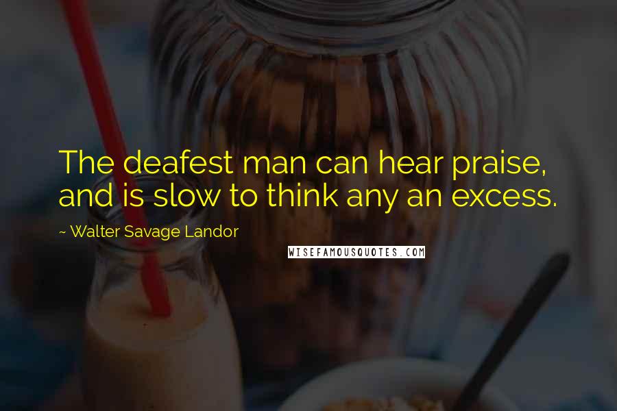 Walter Savage Landor Quotes: The deafest man can hear praise, and is slow to think any an excess.