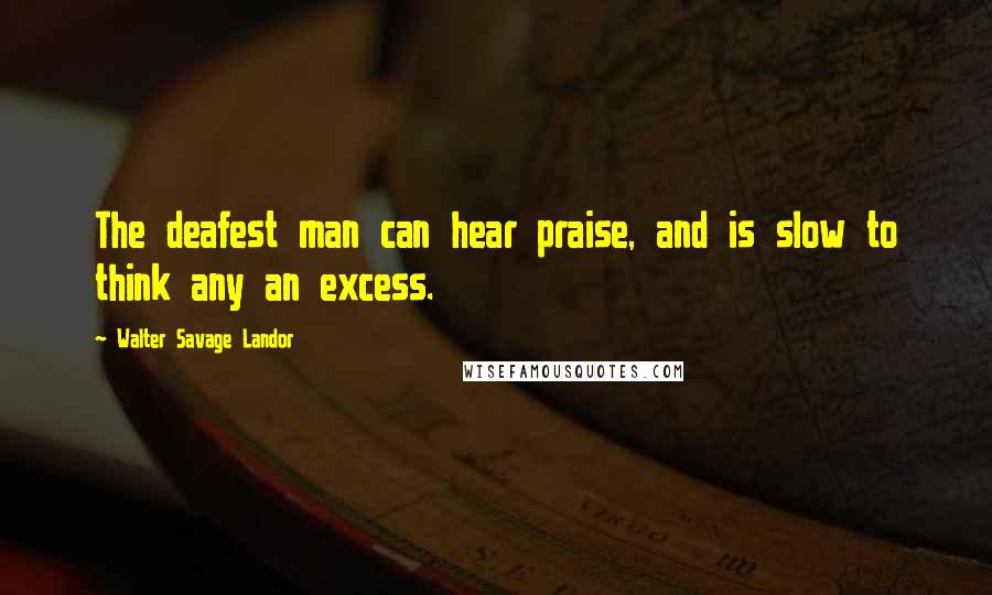 Walter Savage Landor Quotes: The deafest man can hear praise, and is slow to think any an excess.