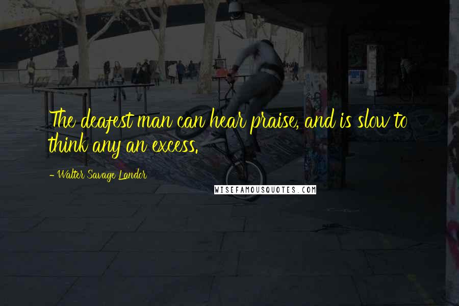 Walter Savage Landor Quotes: The deafest man can hear praise, and is slow to think any an excess.