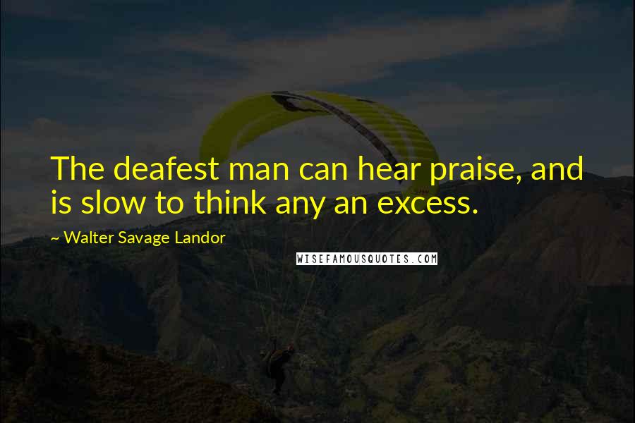 Walter Savage Landor Quotes: The deafest man can hear praise, and is slow to think any an excess.