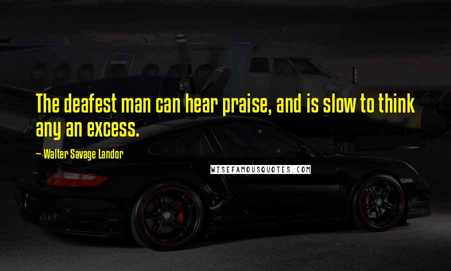 Walter Savage Landor Quotes: The deafest man can hear praise, and is slow to think any an excess.