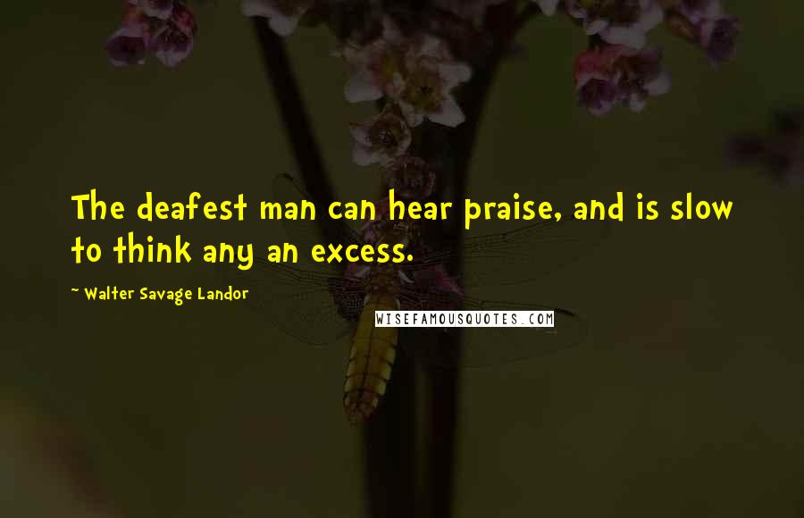 Walter Savage Landor Quotes: The deafest man can hear praise, and is slow to think any an excess.