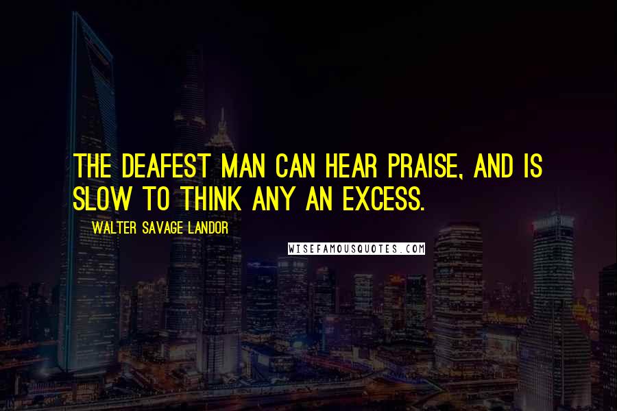 Walter Savage Landor Quotes: The deafest man can hear praise, and is slow to think any an excess.