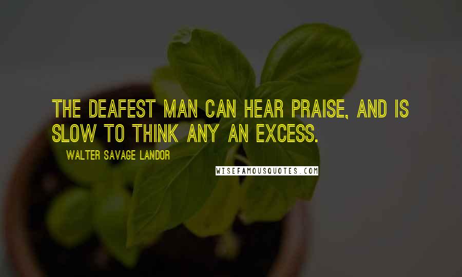 Walter Savage Landor Quotes: The deafest man can hear praise, and is slow to think any an excess.