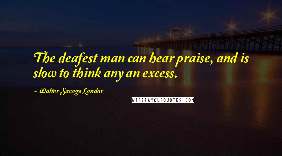 Walter Savage Landor Quotes: The deafest man can hear praise, and is slow to think any an excess.