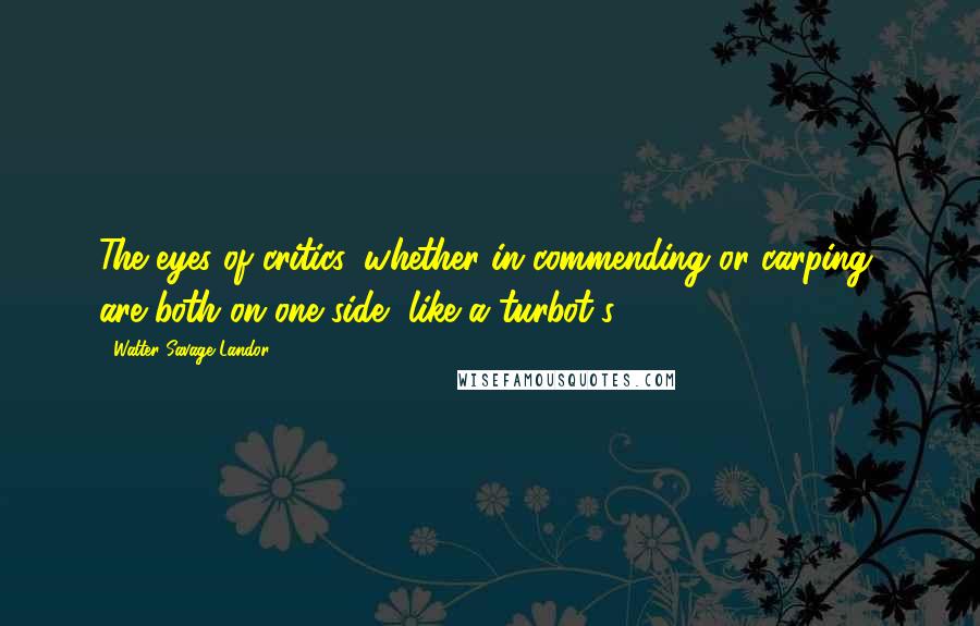 Walter Savage Landor Quotes: The eyes of critics, whether in commending or carping, are both on one side, like a turbot's.