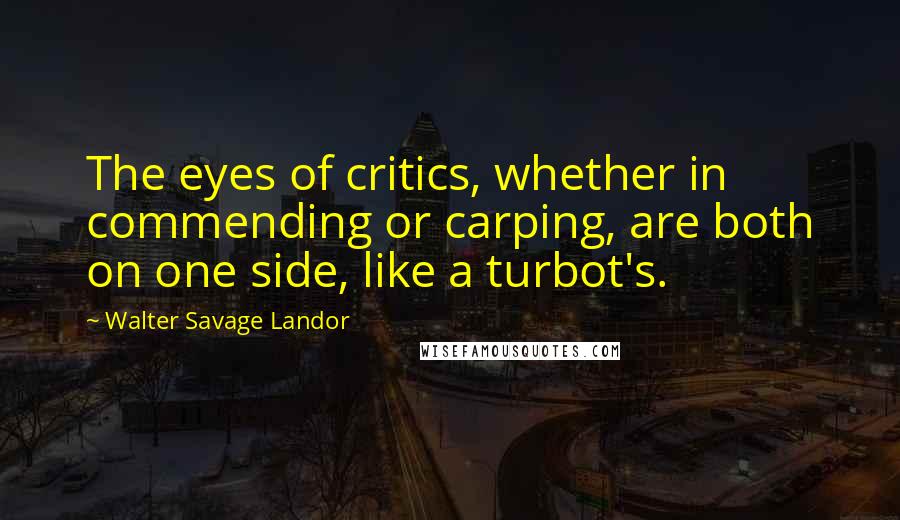 Walter Savage Landor Quotes: The eyes of critics, whether in commending or carping, are both on one side, like a turbot's.