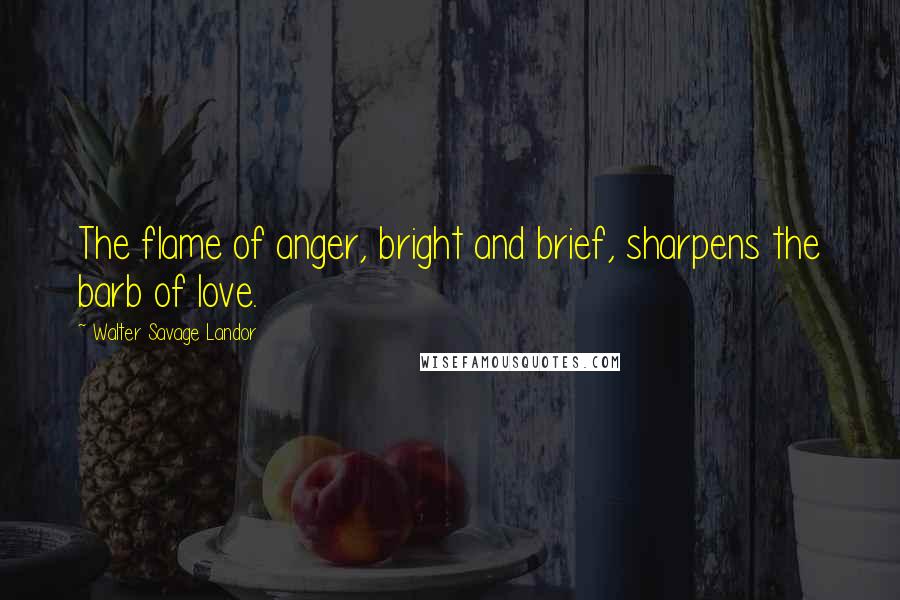 Walter Savage Landor Quotes: The flame of anger, bright and brief, sharpens the barb of love.