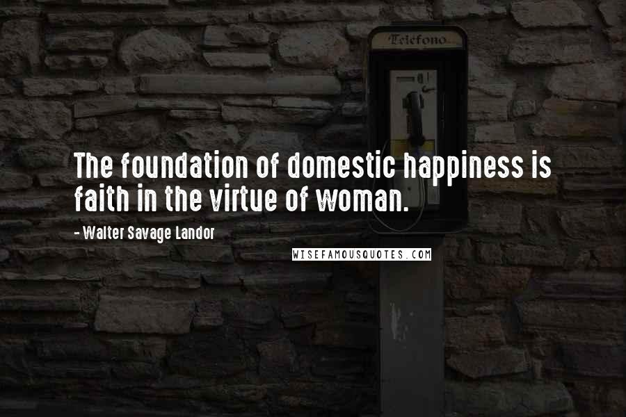 Walter Savage Landor Quotes: The foundation of domestic happiness is faith in the virtue of woman.