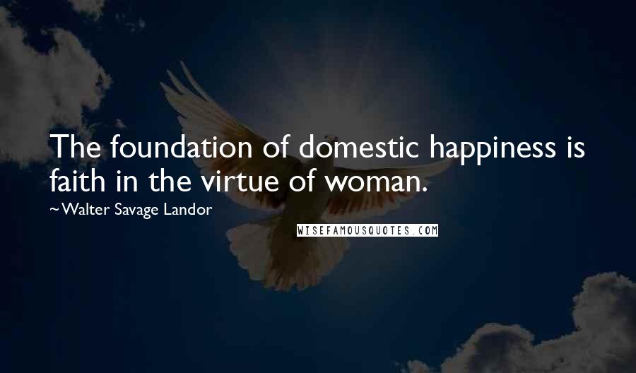 Walter Savage Landor Quotes: The foundation of domestic happiness is faith in the virtue of woman.