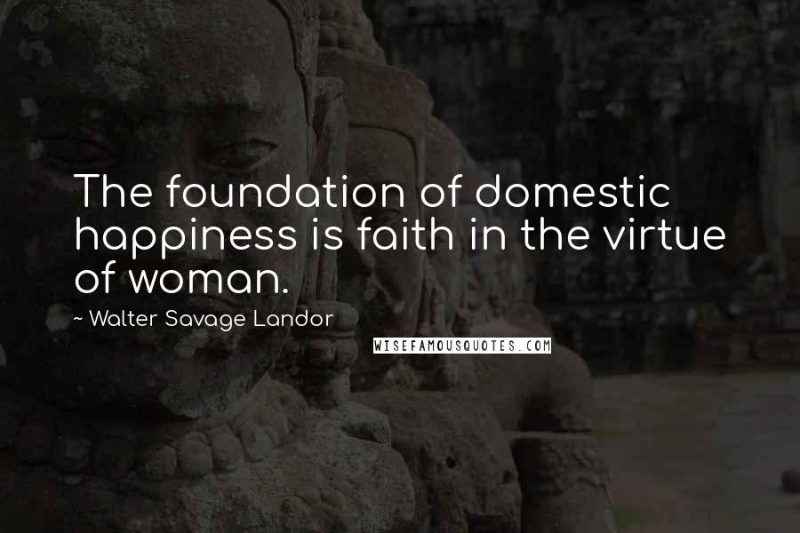 Walter Savage Landor Quotes: The foundation of domestic happiness is faith in the virtue of woman.