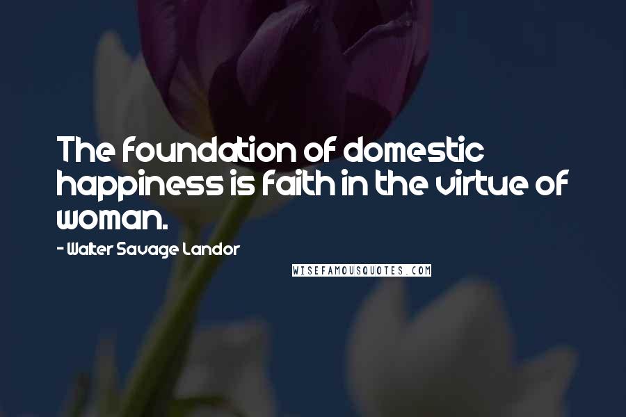 Walter Savage Landor Quotes: The foundation of domestic happiness is faith in the virtue of woman.