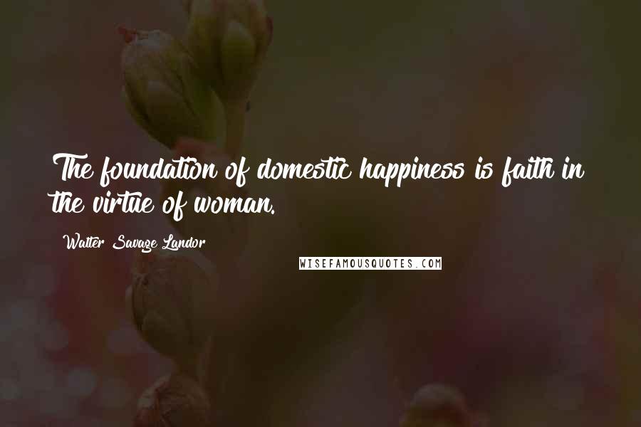 Walter Savage Landor Quotes: The foundation of domestic happiness is faith in the virtue of woman.