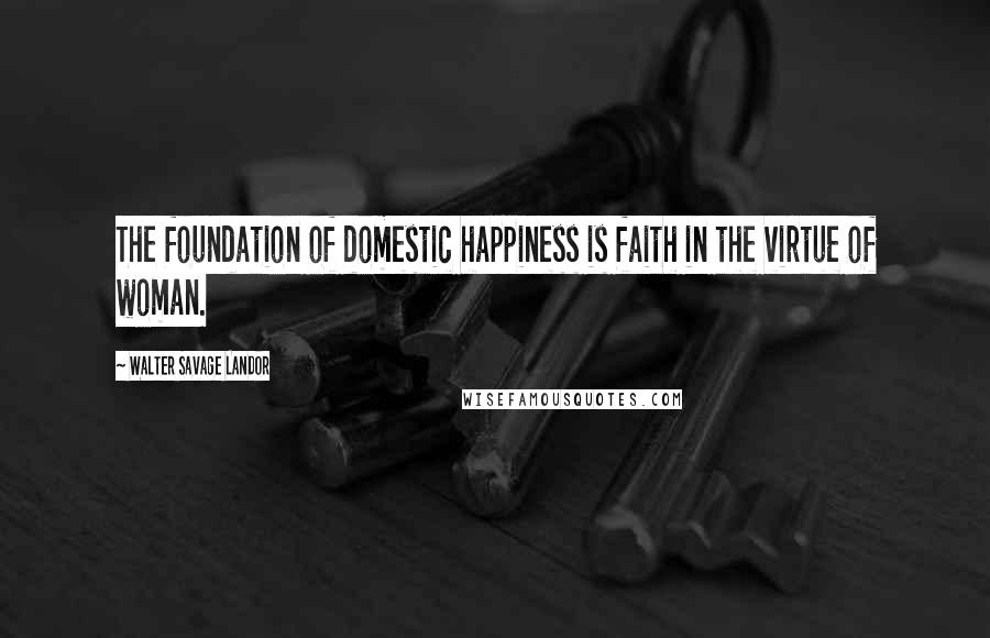 Walter Savage Landor Quotes: The foundation of domestic happiness is faith in the virtue of woman.