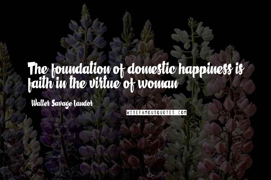 Walter Savage Landor Quotes: The foundation of domestic happiness is faith in the virtue of woman.