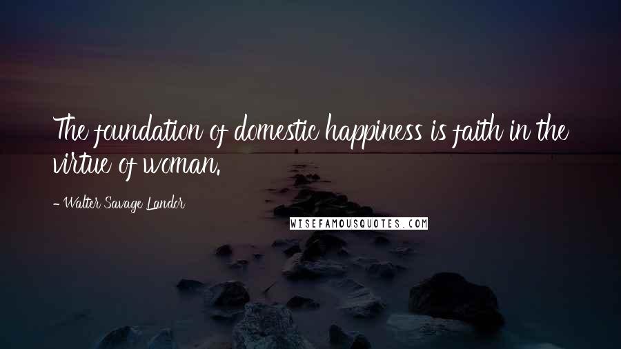 Walter Savage Landor Quotes: The foundation of domestic happiness is faith in the virtue of woman.