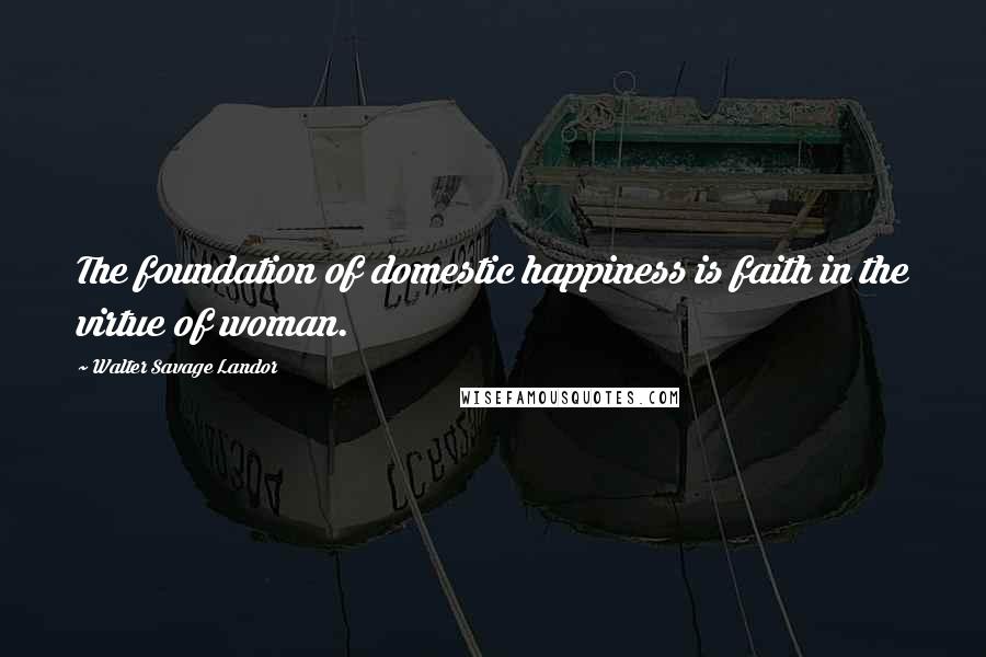 Walter Savage Landor Quotes: The foundation of domestic happiness is faith in the virtue of woman.