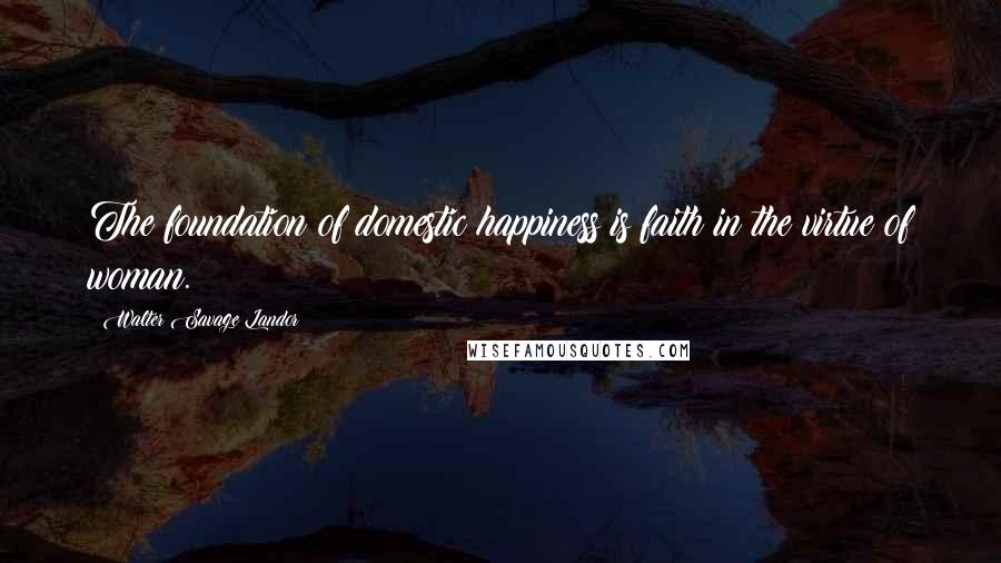 Walter Savage Landor Quotes: The foundation of domestic happiness is faith in the virtue of woman.