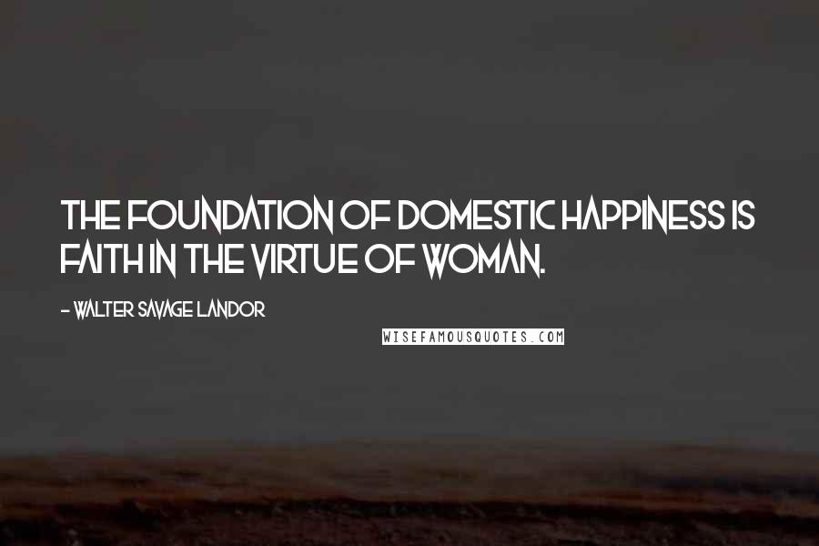 Walter Savage Landor Quotes: The foundation of domestic happiness is faith in the virtue of woman.