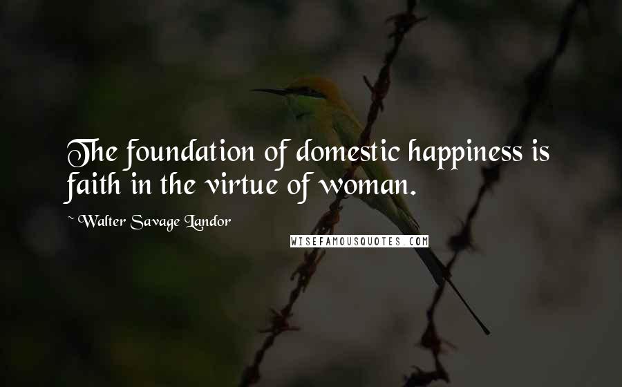 Walter Savage Landor Quotes: The foundation of domestic happiness is faith in the virtue of woman.