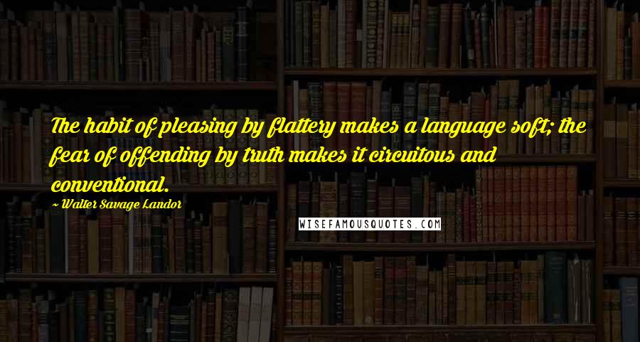 Walter Savage Landor Quotes: The habit of pleasing by flattery makes a language soft; the fear of offending by truth makes it circuitous and conventional.