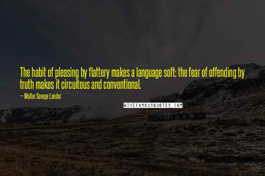 Walter Savage Landor Quotes: The habit of pleasing by flattery makes a language soft; the fear of offending by truth makes it circuitous and conventional.