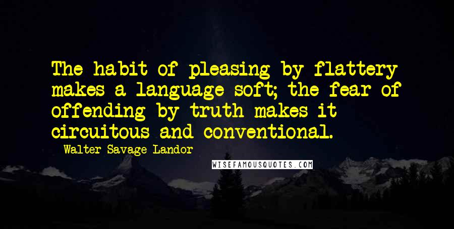 Walter Savage Landor Quotes: The habit of pleasing by flattery makes a language soft; the fear of offending by truth makes it circuitous and conventional.