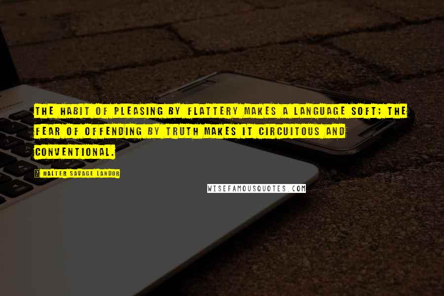 Walter Savage Landor Quotes: The habit of pleasing by flattery makes a language soft; the fear of offending by truth makes it circuitous and conventional.
